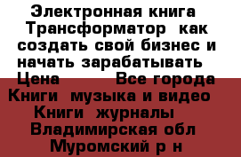 Электронная книга «Трансформатор» как создать свой бизнес и начать зарабатывать › Цена ­ 100 - Все города Книги, музыка и видео » Книги, журналы   . Владимирская обл.,Муромский р-н